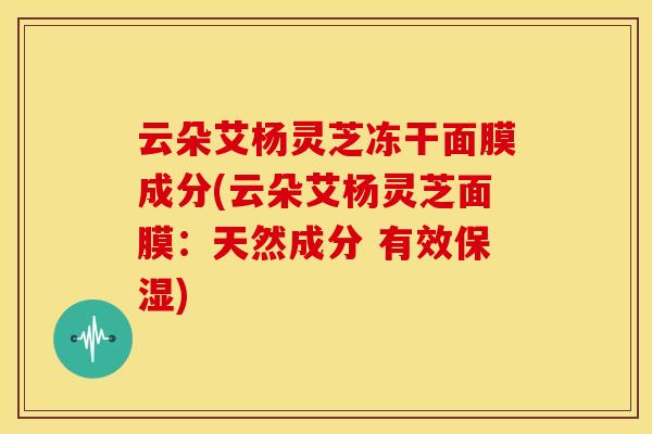 云朵艾杨灵芝冻干面膜成分(云朵艾杨灵芝面膜:天然成分 有效保湿)