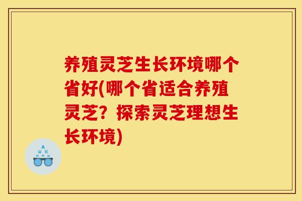 养殖灵芝生长环境哪个省好(哪个省适合养殖灵芝？探索灵芝理想生长环境)