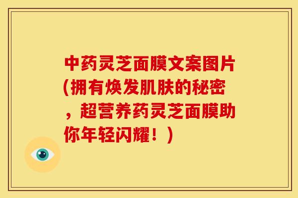 中药灵芝面膜文案图片(拥有焕发肌肤的秘密，超营养药灵芝面膜助你年轻闪耀！)