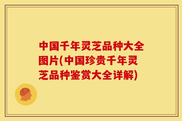 中国千年灵芝品种大全图片(中国珍贵千年灵芝品种鉴赏大全详解)