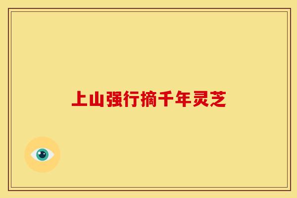 上山强行摘千年灵芝