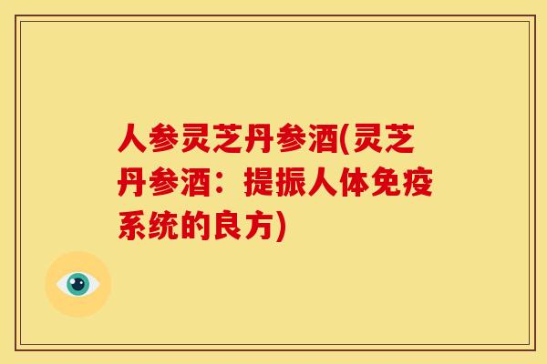 人参灵芝丹参酒(灵芝丹参酒：提振人体免疫系统的良方)