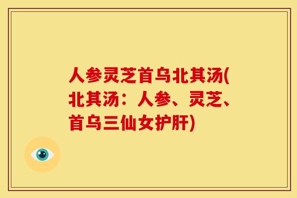 人参灵芝首乌北其汤(北其汤:人参、灵芝、首乌三仙女护肝)