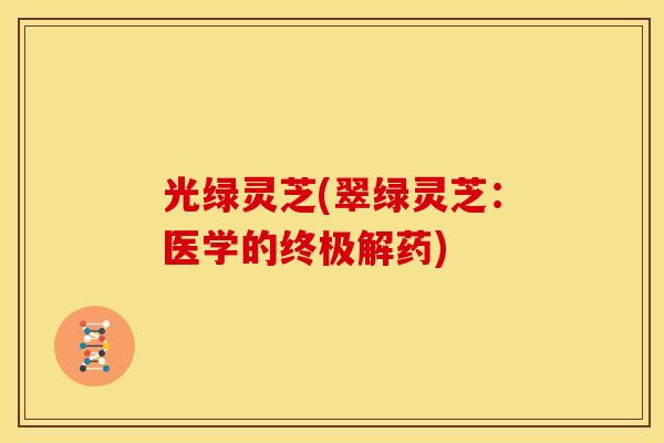 光绿灵芝(翠绿灵芝：医学的终极解药)