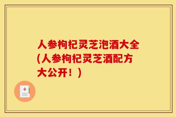 人参枸杞灵芝泡酒大全(人参枸杞灵芝酒配方大公开！)