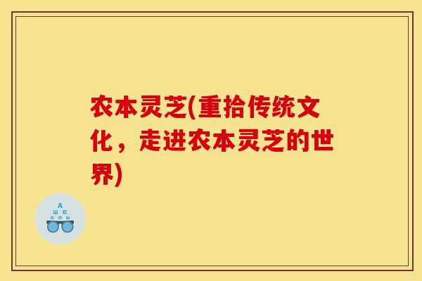 农本灵芝(重拾传统文化,走进农本灵芝的世界)