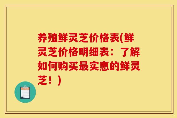 养殖鲜灵芝价格表(鲜灵芝价格明细表:了解如何购买最实惠的鲜灵芝!)