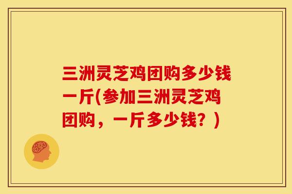 三洲灵芝鸡团购多少钱一斤(参加三洲灵芝鸡团购,一斤多少钱?)