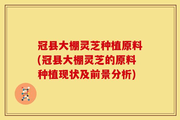 冠县大棚灵芝种植原料(冠县大棚灵芝的原料种植现状及前景分析)