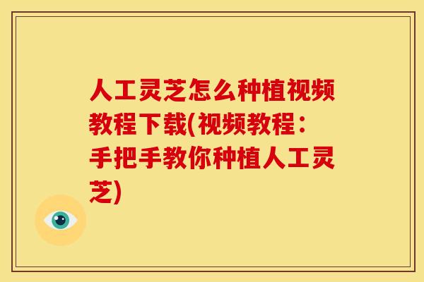 人工灵芝怎么种植视频教程下载(视频教程:手把手教你种植人工灵芝)