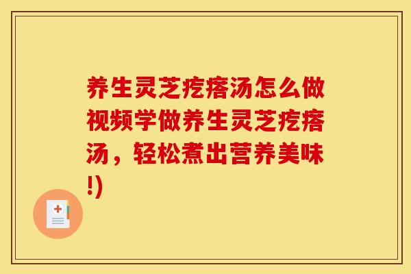 养生灵芝疙瘩汤怎么做视频学做养生灵芝疙瘩汤，轻松煮出营养美味!)