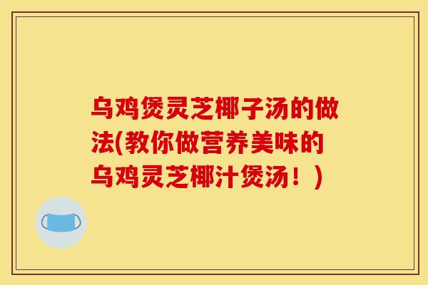 乌鸡煲灵芝椰子汤的做法(教你做营养美味的乌鸡灵芝椰汁煲汤!)