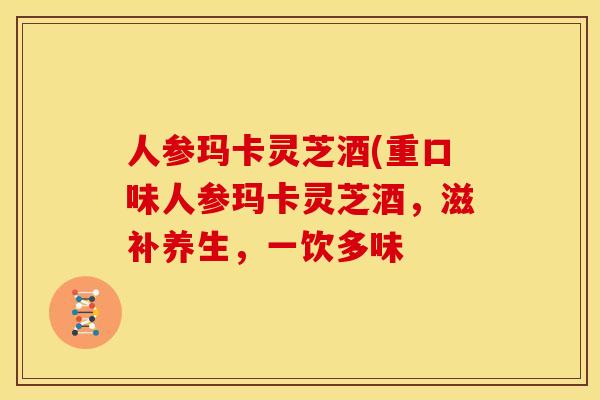 人参玛卡灵芝酒(重口味人参玛卡灵芝酒,滋补养生,一饮多味