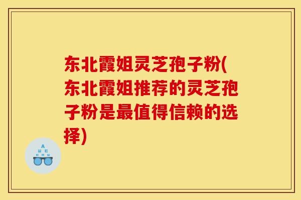 东北霞姐灵芝孢子粉(东北霞姐推荐的灵芝孢子粉是最值得信赖的选择)