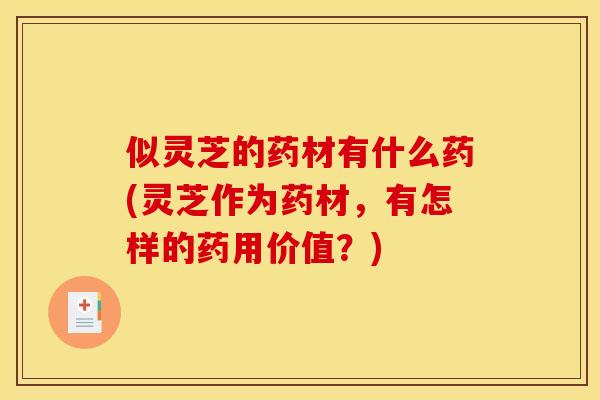 似灵芝的药材有什么药(灵芝作为药材,有怎样的药用价值?)