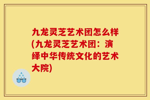 九龙灵芝艺术团怎么样(九龙灵芝艺术团：演绎中华传统文化的艺术大院)