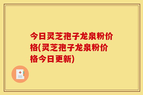 今日灵芝孢子龙泉粉价格(灵芝孢子龙泉粉价格今日更新)