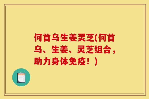 何首乌生姜灵芝(何首乌、生姜、灵芝组合,助力身体免疫!)
