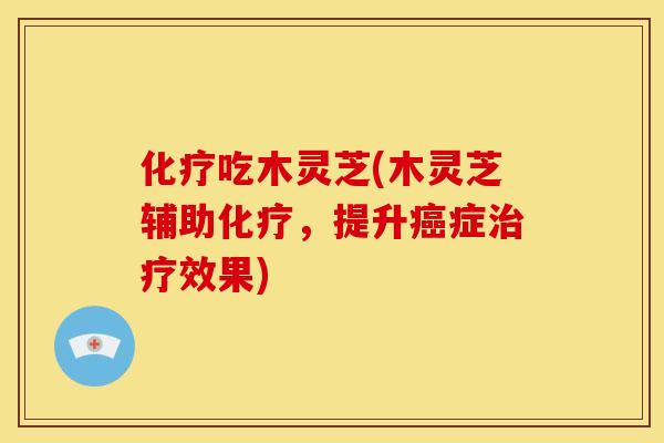 化疗吃木灵芝(木灵芝辅助化疗,提升癌症治疗效果)