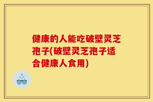 健康的人能吃破壁灵芝孢子(破壁灵芝孢子适合健康人食用)