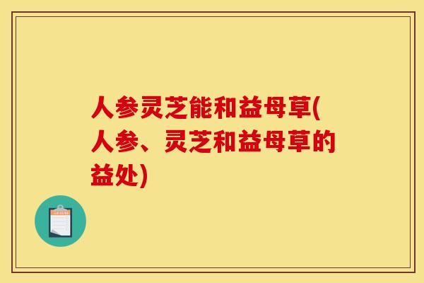 人参灵芝能和益母草(人参、灵芝和益母草的益处)