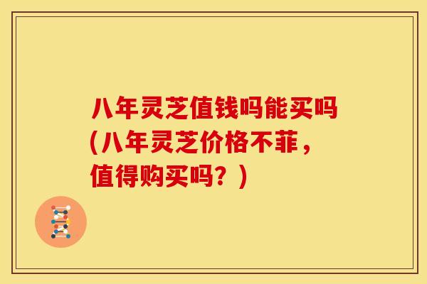八年灵芝值钱吗能买吗(八年灵芝价格不菲,值得购买吗?)