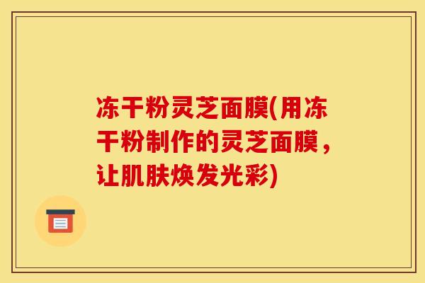 冻干粉灵芝面膜(用冻干粉制作的灵芝面膜,让肌肤焕发光彩)