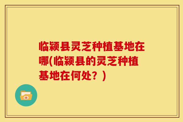临颍县灵芝种植基地在哪(临颍县的灵芝种植基地在何处？)
