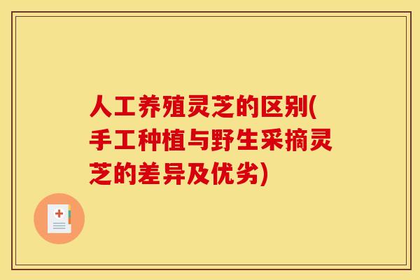 人工养殖灵芝的区别(手工种植与野生采摘灵芝的差异及优劣)
