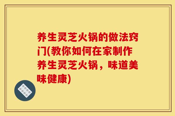 养生灵芝火锅的做法窍门(教你如何在家制作养生灵芝火锅，味道美味健康)