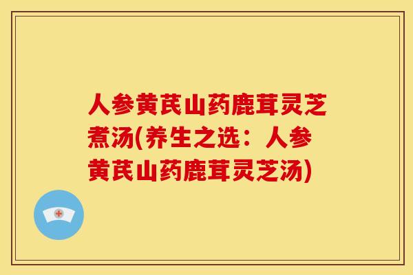 人参黄芪山药鹿茸灵芝煮汤(养生之选：人参黄芪山药鹿茸灵芝汤)