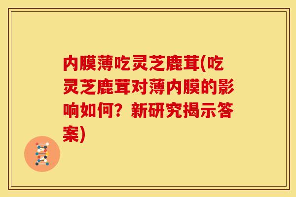 内膜薄吃灵芝鹿茸(吃灵芝鹿茸对薄内膜的影响如何?新研究揭示答案)