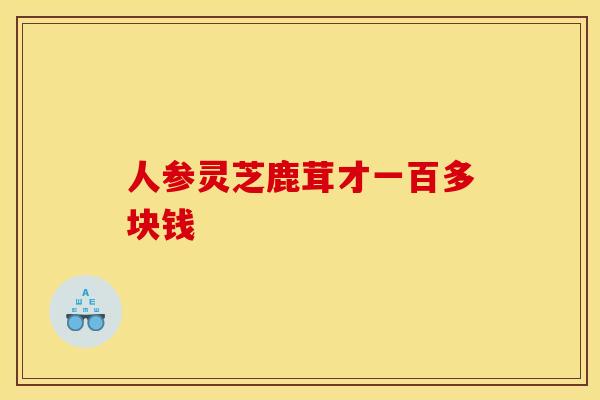 人参灵芝鹿茸才一百多块钱