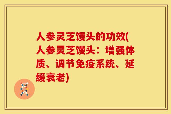 人参灵芝馒头的功效(人参灵芝馒头:增强体质、调节免疫系统、延缓衰老)
