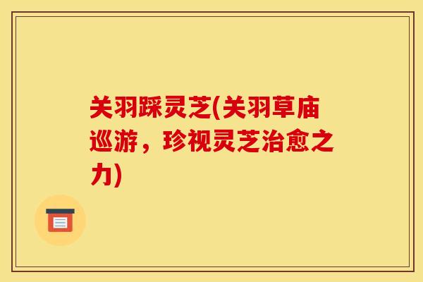 关羽踩灵芝(关羽草庙巡游,珍视灵芝治愈之力)