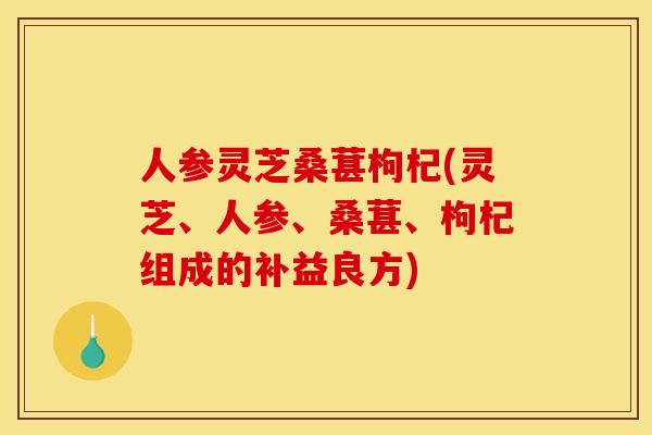 人参灵芝桑葚枸杞(灵芝、人参、桑葚、枸杞组成的补益良方)
