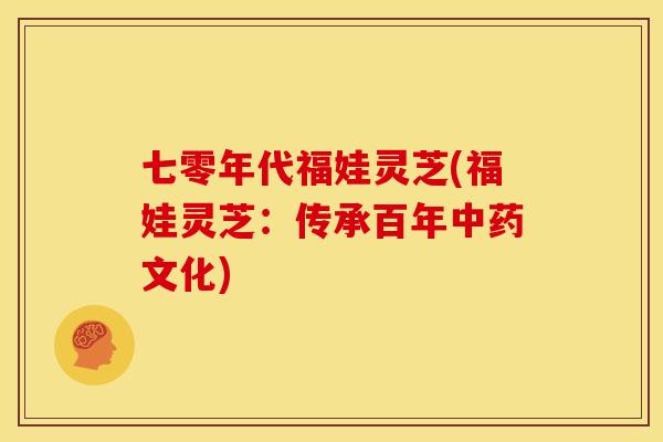 七零年代福娃灵芝(福娃灵芝：传承百年中药文化)