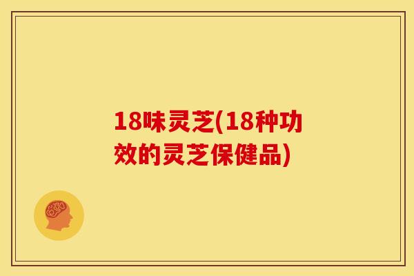 18味灵芝(18种功效的灵芝保健品)