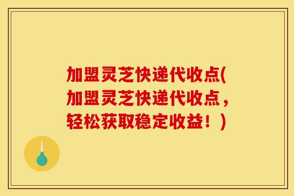 加盟灵芝快递代收点(加盟灵芝快递代收点,轻松获取稳定收益!)