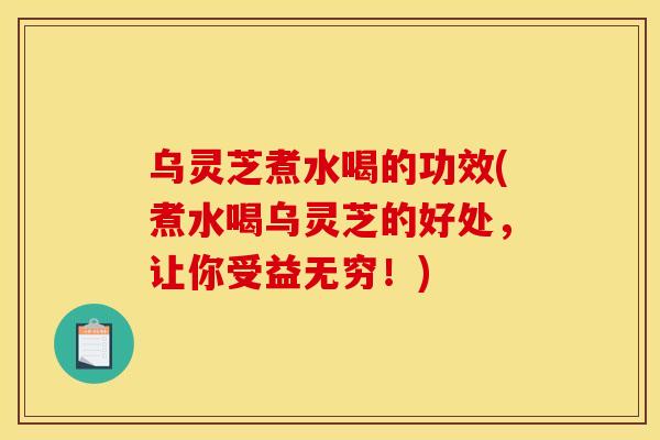 乌灵芝煮水喝的功效(煮水喝乌灵芝的好处,让你受益无穷!)