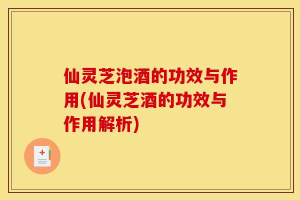 仙灵芝泡酒的功效与作用(仙灵芝酒的功效与作用解析)