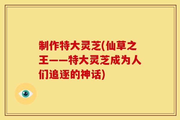 制作特大灵芝(仙草之王——特大灵芝成为人们追逐的神话)