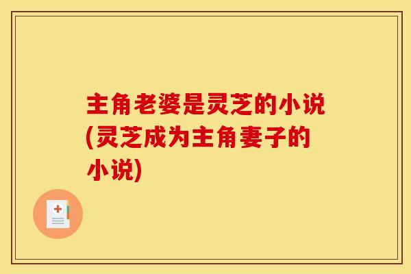 主角老婆是灵芝的小说(灵芝成为主角妻子的小说)