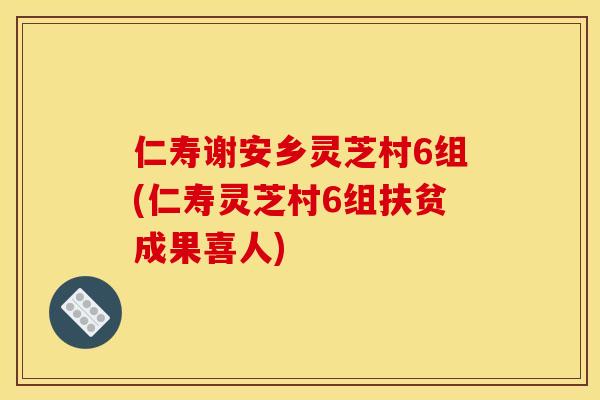 仁寿谢安乡灵芝村6组(仁寿灵芝村6组扶贫成果喜人)
