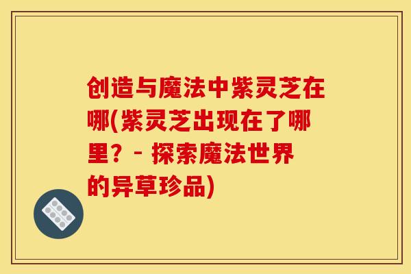 创造与魔法中紫灵芝在哪(紫灵芝出现在了哪里？- 探索魔法世界的异草珍品)