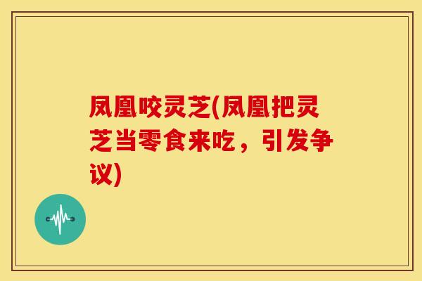 凤凰咬灵芝(凤凰把灵芝当零食来吃，引发争议)