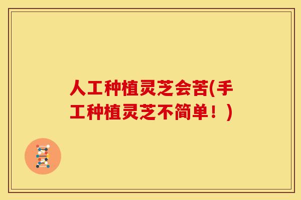人工种植灵芝会苦(手工种植灵芝不简单!)