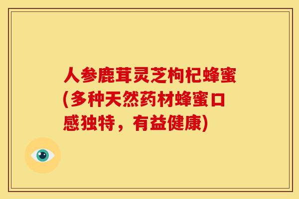 人参鹿茸灵芝枸杞蜂蜜(多种天然药材蜂蜜口感独特,有益健康)