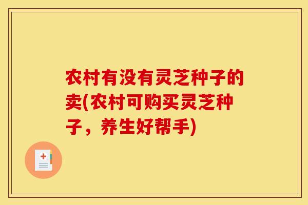 农村有没有灵芝种子的卖(农村可购买灵芝种子，养生好帮手)