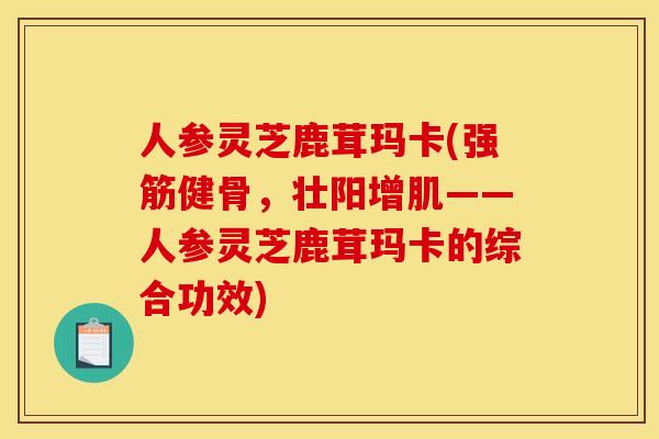 人参灵芝鹿茸玛卡(强筋健骨，壮阳增肌——人参灵芝鹿茸玛卡的综合功效)